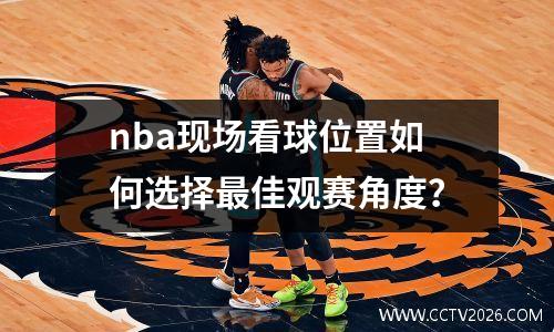nba现场看球位置如何选择最佳观赛角度？