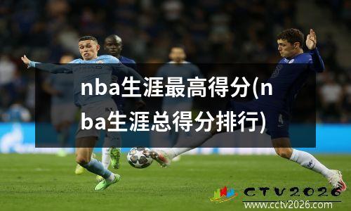 nba生涯最高得分(nba生涯总得分排行)