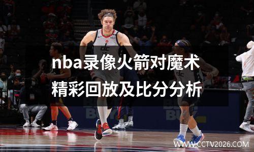 nba录像火箭对魔术精彩回放及比分分析