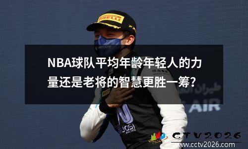 NBA球队平均年龄年轻人的力量还是老将的智慧更胜一筹？