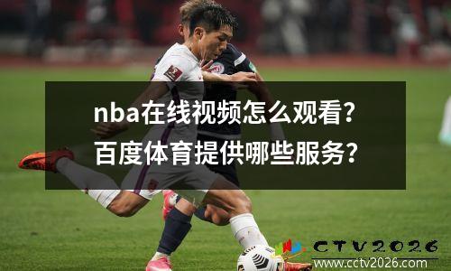 nba在线视频怎么观看？百度体育提供哪些服务？