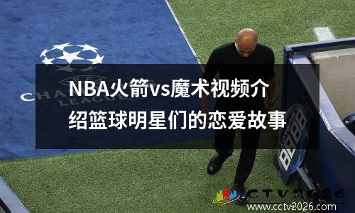 NBA火箭vs魔术视频介绍篮球明星们的恋爱故事