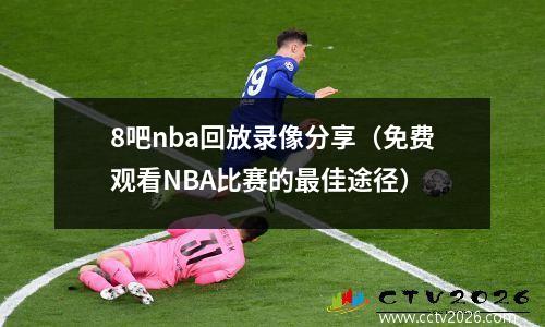 8吧nba回放录像分享（免费观看NBA比赛的最佳途径）