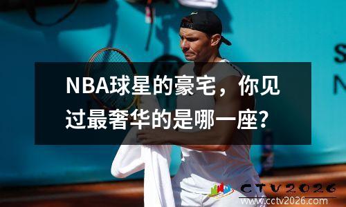 NBA球星的豪宅，你见过最奢华的是哪一座？