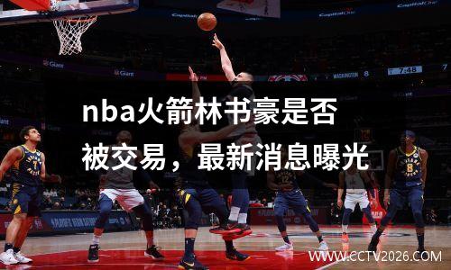nba火箭林书豪是否被交易，最新消息曝光