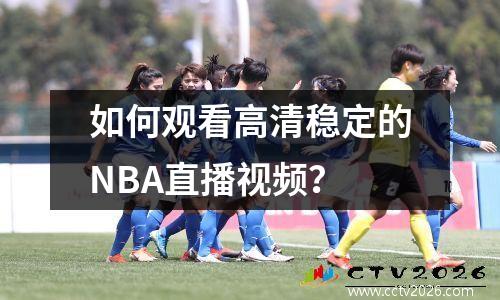 如何观看高清稳定的NBA直播视频？