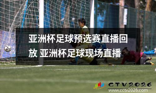 亚洲杯足球预选赛直播回放 亚洲杯足球现场直播