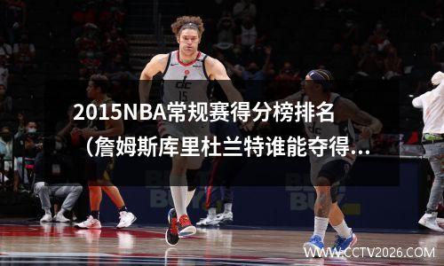 2015NBA常规赛得分榜排名（詹姆斯库里杜兰特谁能夺得得分王？）