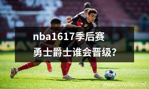 nba1617季后赛勇士爵士谁会晋级？