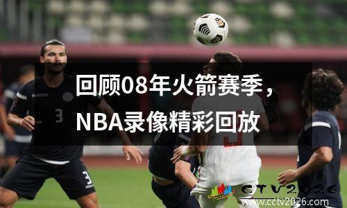 回顾08年火箭赛季，NBA录像精彩回放