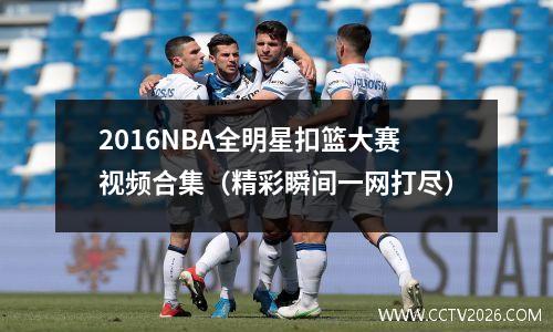 2016NBA全明星扣篮大赛视频合集（精彩瞬间一网打尽）