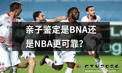 亲子鉴定是BNA还是NBA更可靠？