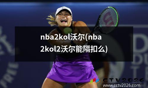 nba2kol沃尔(nba2kol2沃尔能隔扣么)