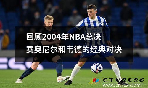 回顾2004年NBA总决赛奥尼尔和韦德的经典对决