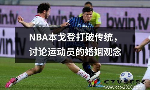 NBA本戈登打破传统，讨论运动员的婚姻观念
