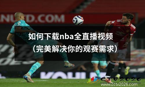 如何下载nba全直播视频（完美解决你的观赛需求）