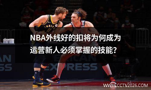 NBA外线好的扣将为何成为运营新人必须掌握的技能？