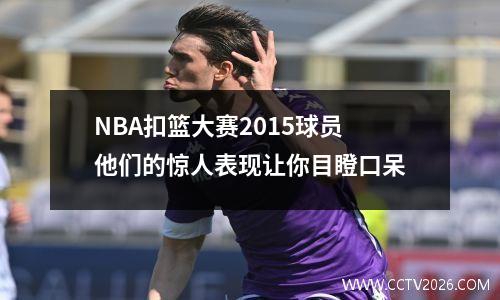 NBA扣篮大赛2015球员他们的惊人表现让你目瞪口呆