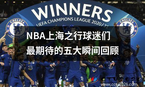 NBA上海之行球迷们最期待的五大瞬间回顾
