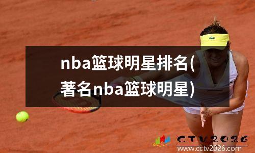 nba篮球明星排名(著名nba篮球明星)