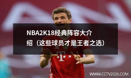 NBA2K18经典阵容大介绍（这些球员才是王者之选）