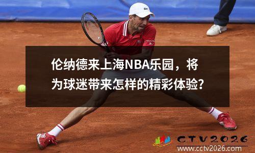 伦纳德来上海NBA乐园，将为球迷带来怎样的精彩体验？