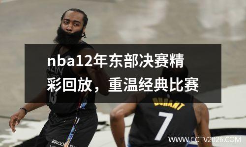nba12年东部决赛精彩回放，重温经典比赛