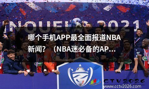 哪个手机APP最全面报道NBA新闻？（NBA迷必备的APP推荐）