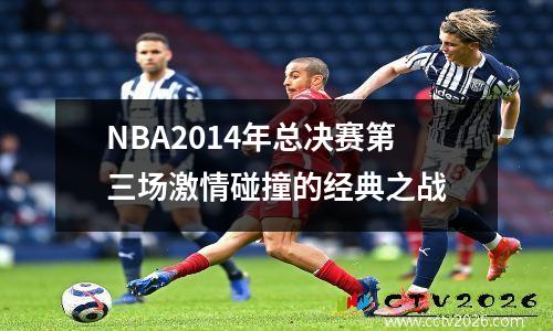 NBA2014年总决赛第三场激情碰撞的经典之战