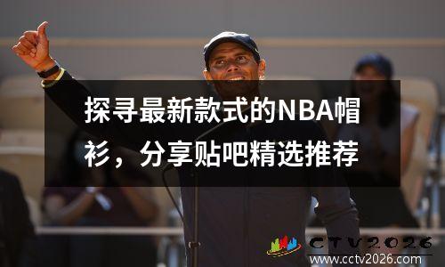 探寻最新款式的NBA帽衫，分享贴吧精选推荐