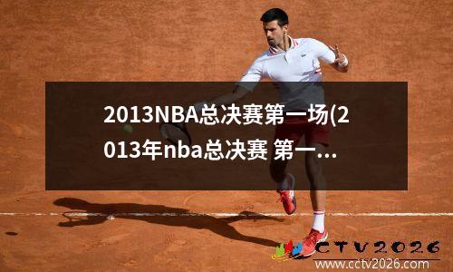 2013NBA总决赛第一场(2013年nba总决赛 第一场 央视解说)
