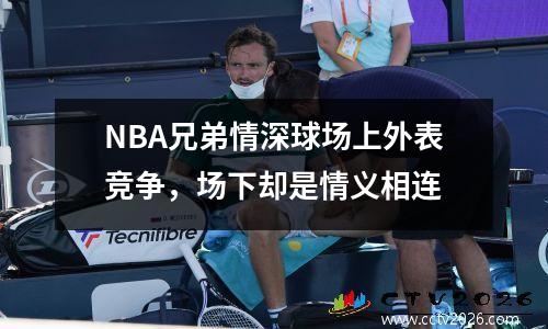 NBA兄弟情深球场上外表竞争，场下却是情义相连