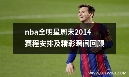 nba全明星周末2014赛程安排及精彩瞬间回顾