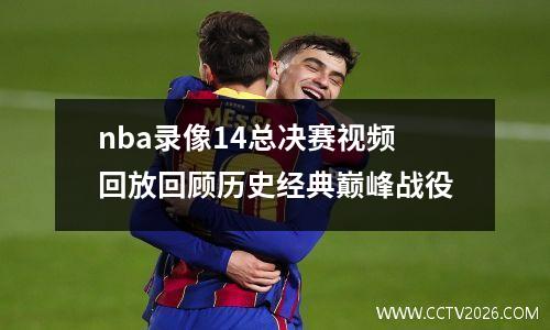 nba录像14总决赛视频回放回顾历史经典巅峰战役