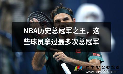 NBA历史总冠军之王，这些球员拿过最多次总冠军