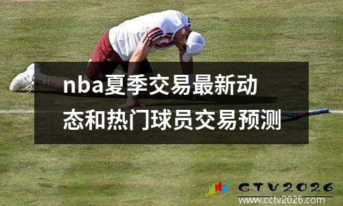 nba夏季交易最新动态和热门球员交易预测