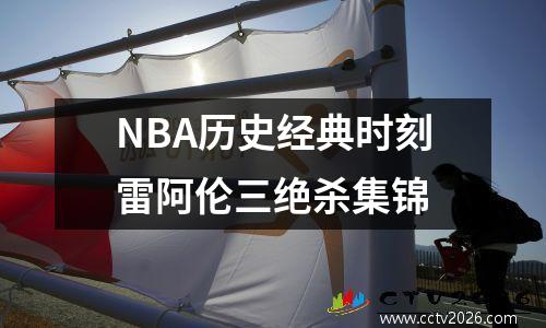 NBA历史经典时刻雷阿伦三绝杀集锦