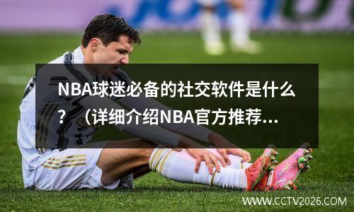 NBA球迷必备的社交软件是什么？（详细介绍NBA官方推荐的社交平台）