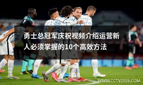 勇士总冠军庆祝视频介绍运营新人必须掌握的10个高效方法