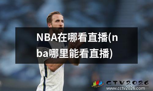 NBA在哪看直播(nba哪里能看直播)