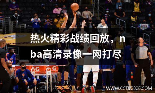 热火精彩战绩回放，nba高清录像一网打尽