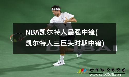 NBA凯尔特人最强中锋(凯尔特人三巨头时期中锋)