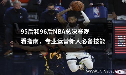 95后和96后NBA总决赛观看指南，专业运营新人必备技能