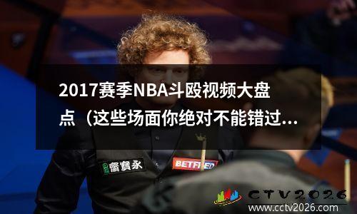 2017赛季NBA斗殴视频大盘点（这些场面你绝对不能错过）
