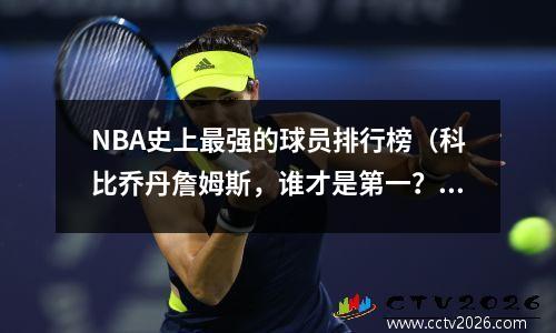 NBA史上最强的球员排行榜（科比乔丹詹姆斯，谁才是第一？）