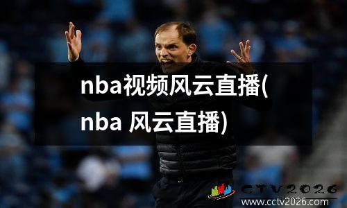 nba视频风云直播(nba 风云直播)