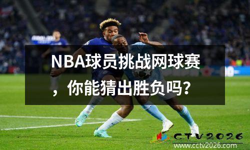 NBA球员挑战网球赛，你能猜出胜负吗？