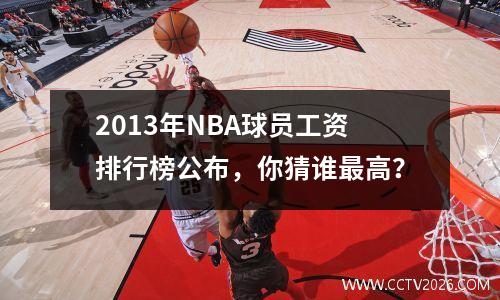 2013年NBA球员工资排行榜公布，你猜谁最高？