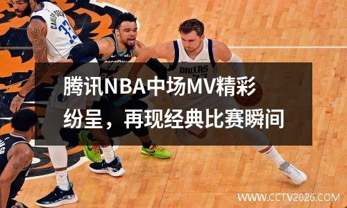 腾讯NBA中场MV精彩纷呈，再现经典比赛瞬间