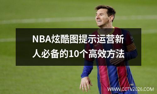 NBA炫酷图提示运营新人必备的10个高效方法
